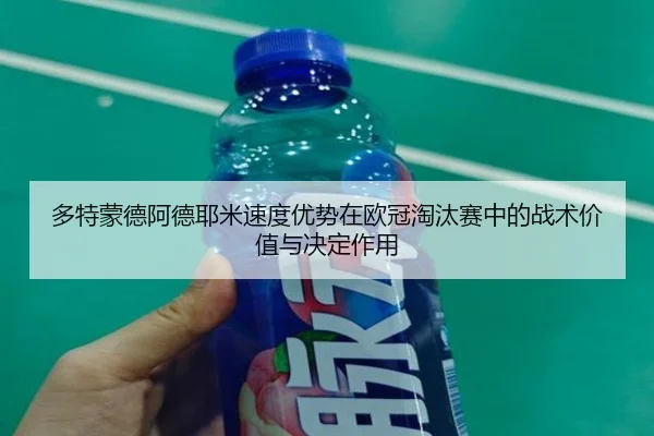多特蒙德阿德耶米速度优势在欧冠淘汰赛中的战术价值与决定作用