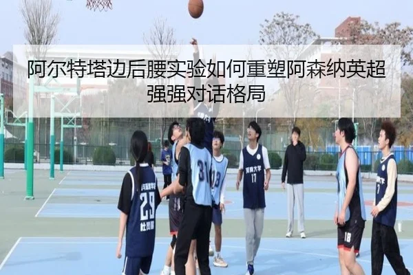 阿尔特塔边后腰实验如何重塑阿森纳英超强强对话格局