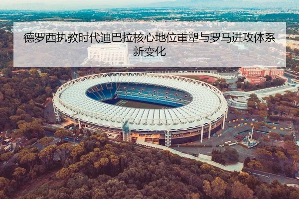 德罗西执教时代迪巴拉核心地位重塑与罗马进攻体系新变化