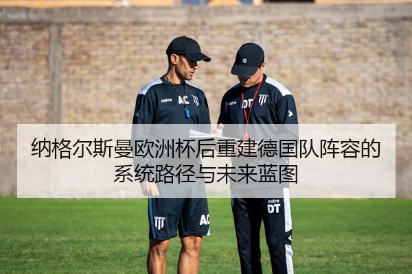 纳格尔斯曼欧洲杯后重建德国队阵容的系统路径与未来蓝图