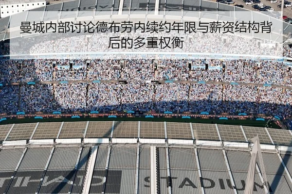 曼城内部讨论德布劳内续约年限与薪资结构背后的多重权衡