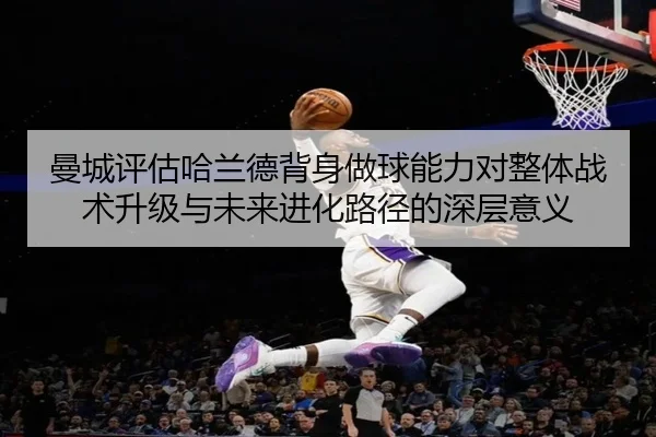 曼城评估哈兰德背身做球能力对整体战术升级与未来进化路径的深层意义