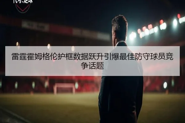 雷霆霍姆格伦护框数据跃升引爆最佳防守球员竞争话题