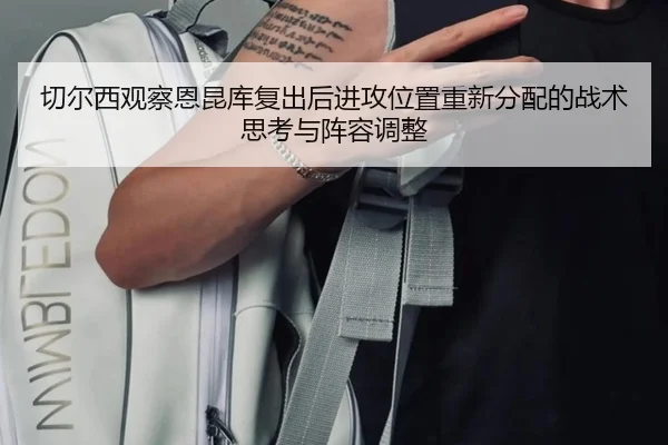 切尔西观察恩昆库复出后进攻位置重新分配的战术思考与阵容调整