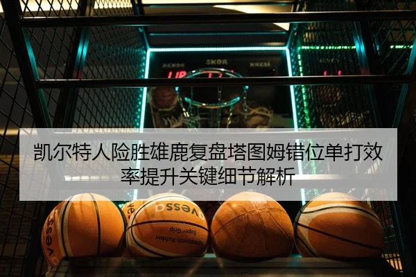 凯尔特人险胜雄鹿复盘塔图姆错位单打效率提升关键细节解析