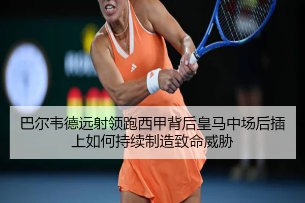 巴尔韦德远射领跑西甲背后皇马中场后插上如何持续制造致命威胁